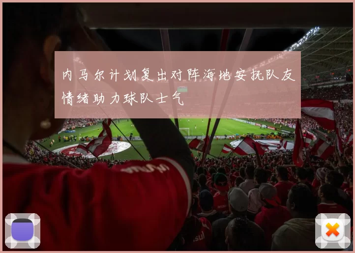 内马尔计划复出对阵海地安抚队友情绪助力球队士气